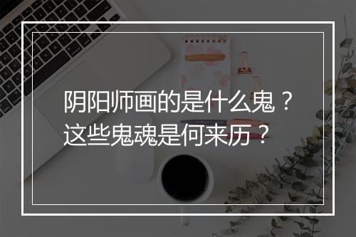 阴阳师画的是什么鬼？这些鬼魂是何来历？