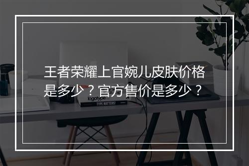 王者荣耀上官婉儿皮肤价格是多少？官方售价是多少？