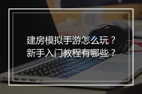 建房模拟手游怎么玩？新手入门教程有哪些？