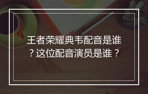 王者荣耀典韦配音是谁？这位配音演员是谁？