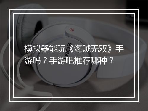 模拟器能玩《海贼无双》手游吗？手游吧推荐哪种？