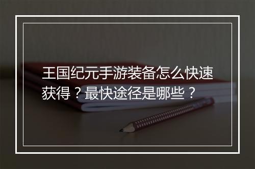 王国纪元手游装备怎么快速获得？最快途径是哪些？