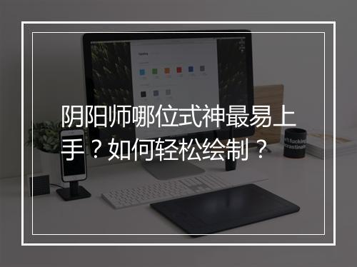 阴阳师哪位式神最易上手？如何轻松绘制？