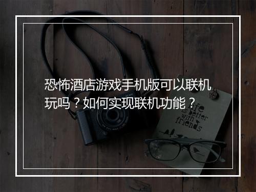恐怖酒店游戏手机版可以联机玩吗？如何实现联机功能？