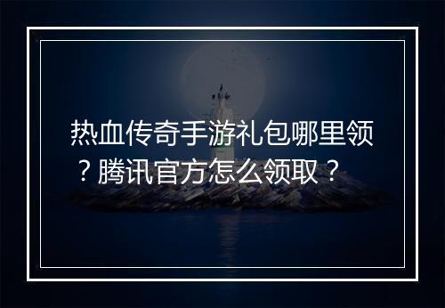 热血传奇手游礼包哪里领？腾讯官方怎么领取？