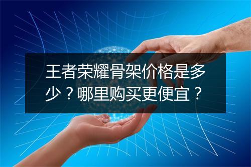 王者荣耀骨架价格是多少？哪里购买更便宜？