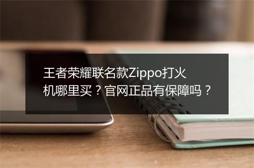 王者荣耀联名款Zippo打火机哪里买？官网正品有保障吗？