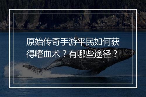 原始传奇手游平民如何获得嗜血术？有哪些途径？