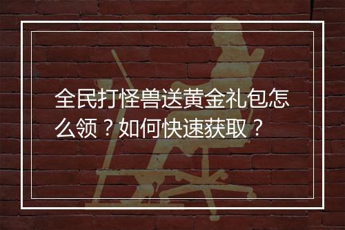 全民打怪兽送黄金礼包怎么领？如何快速获取？