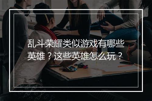 乱斗荣耀类似游戏有哪些英雄？这些英雄怎么玩？