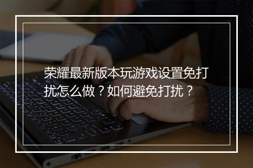 荣耀最新版本玩游戏设置免打扰怎么做？如何避免打扰？