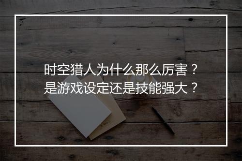 时空猎人为什么那么厉害？是游戏设定还是技能强大？