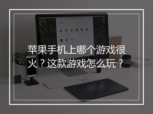 苹果手机上哪个游戏很火？这款游戏怎么玩？