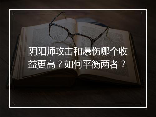 阴阳师攻击和爆伤哪个收益更高?如何平衡两者?