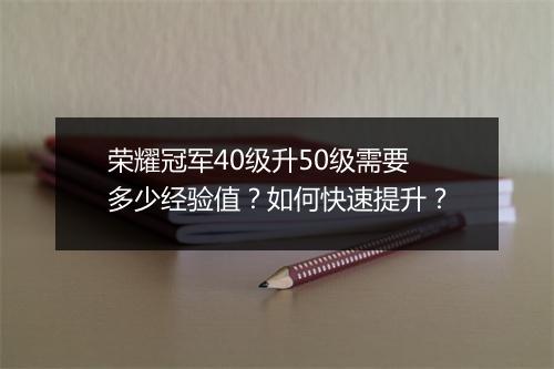 荣耀冠军40级升50级需要多少经验值？如何快速提升？