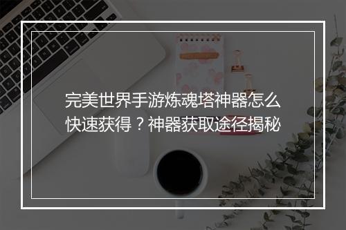 完美世界手游炼魂塔神器怎么快速获得？神器获取途径揭秘