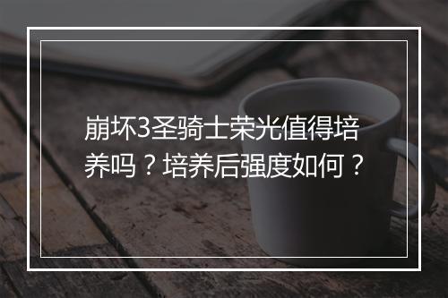 崩坏3圣骑士荣光值得培养吗？培养后强度如何？