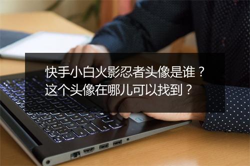 快手小白火影忍者头像是谁？这个头像在哪儿可以找到？