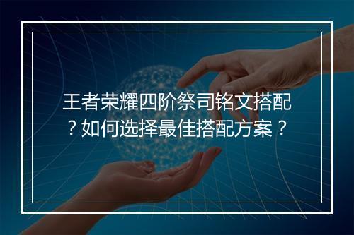 王者荣耀四阶祭司铭文搭配？如何选择最佳搭配方案？