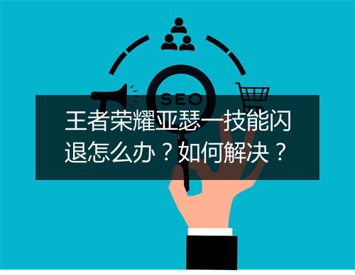 王者荣耀亚瑟一技能闪退怎么办？如何解决？
