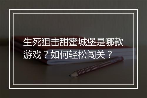 生死狙击甜蜜城堡是哪款游戏？如何轻松闯关？