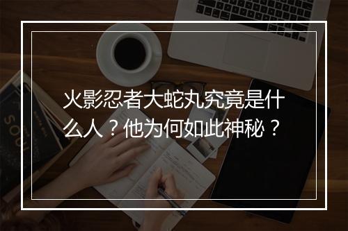 火影忍者大蛇丸究竟是什么人？他为何如此神秘？