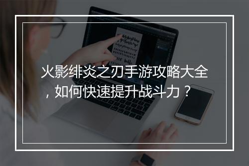 火影绯炎之刃手游攻略大全，如何快速提升战斗力？