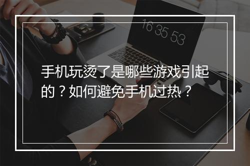 手机玩烫了是哪些游戏引起的？如何避免手机过热？