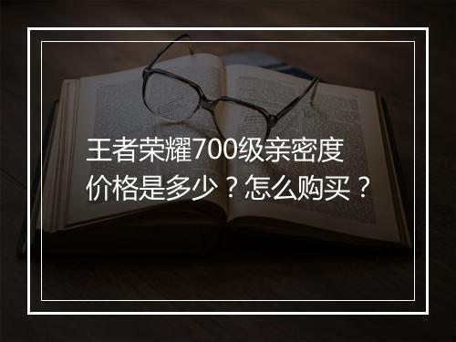 王者荣耀700级亲密度价格是多少？怎么购买？