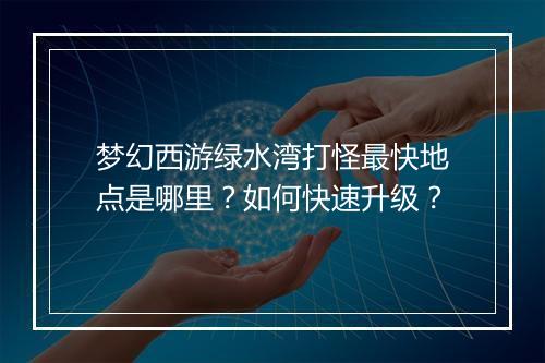 梦幻西游绿水湾打怪最快地点是哪里？如何快速升级？