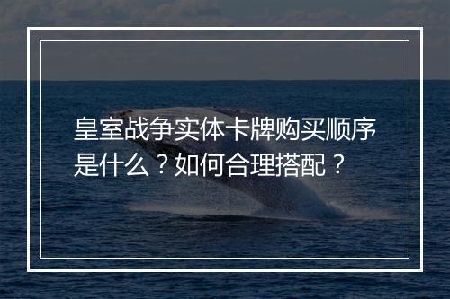 皇室战争实体卡牌购买顺序是什么？如何合理搭配？
