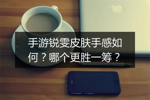 手游锐雯皮肤手感如何？哪个更胜一筹？