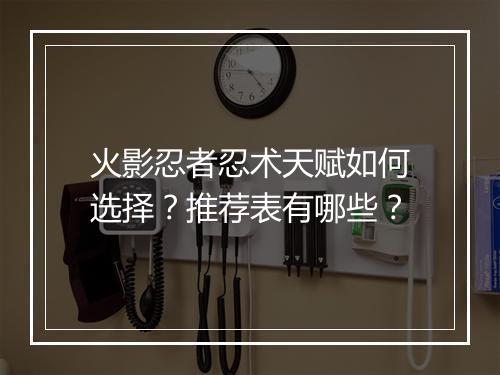 火影忍者忍术天赋如何选择？推荐表有哪些？