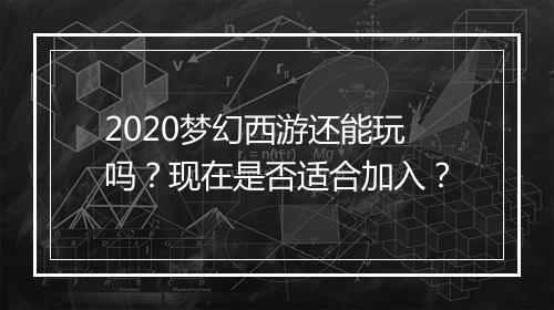 2020梦幻西游还能玩吗？现在是否适合加入？