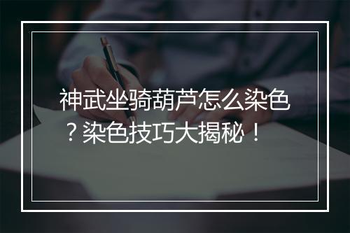 神武坐骑葫芦怎么染色？染色技巧大揭秘！