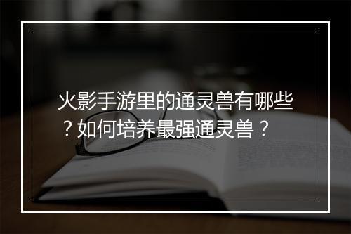 火影手游里的通灵兽有哪些？如何培养最强通灵兽？