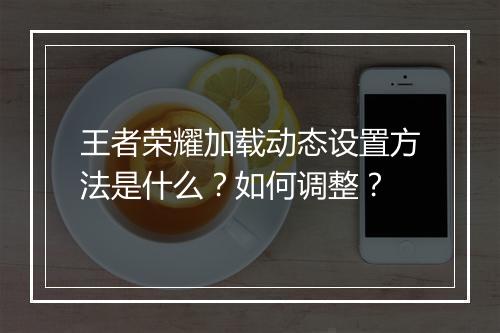 王者荣耀加载动态设置方法是什么？如何调整？