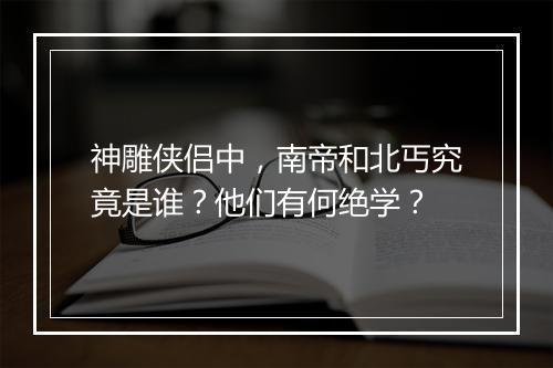 神雕侠侣中，南帝和北丐究竟是谁？他们有何绝学？