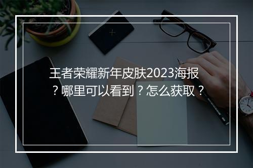王者荣耀新年皮肤2023海报？哪里可以看到？怎么获取？
