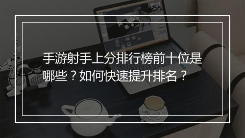 手游射手上分排行榜前十位是哪些？如何快速提升排名？