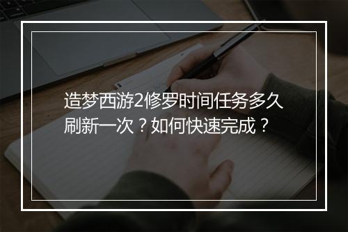 造梦西游2修罗时间任务多久刷新一次？如何快速完成？