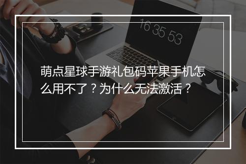 萌点星球手游礼包码苹果手机怎么用不了？为什么无法激活？