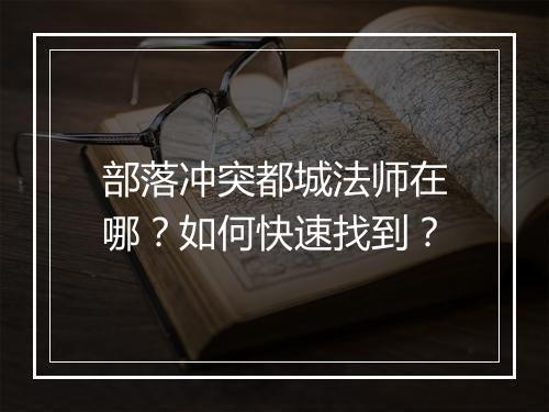 部落冲突都城法师在哪?如何快速找到?