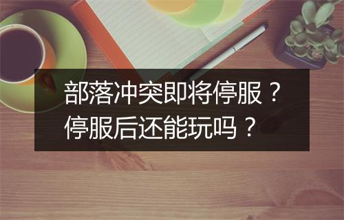 部落冲突即将停服？停服后还能玩吗？
