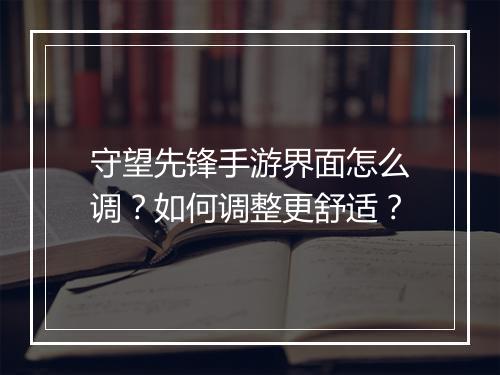 守望先锋手游界面怎么调？如何调整更舒适？