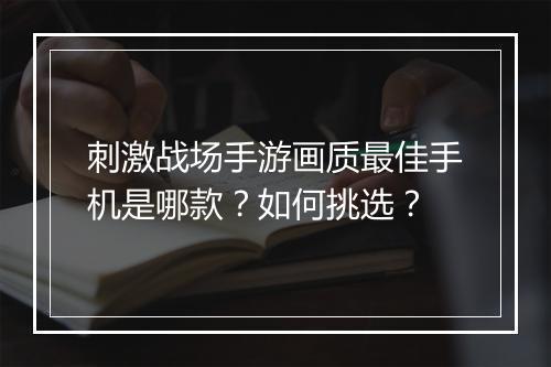 刺激战场手游画质最佳手机是哪款？如何挑选？