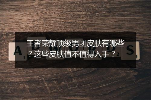 王者荣耀顶级男团皮肤有哪些？这些皮肤值不值得入手？