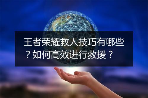 王者荣耀救人技巧有哪些？如何高效进行救援？