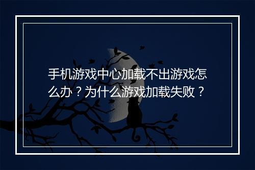 手机游戏中心加载不出游戏怎么办？为什么游戏加载失败？