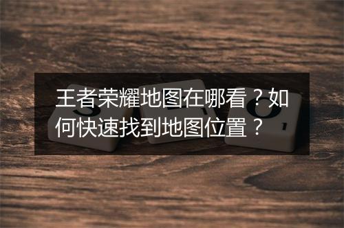 王者荣耀地图在哪看？如何快速找到地图位置？